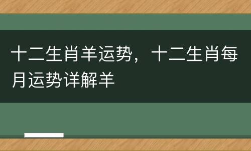 十二生肖羊运势，十二生肖每月运势详解羊