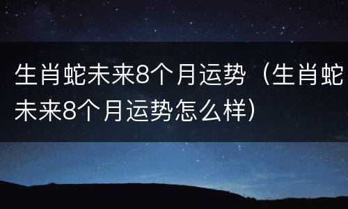 生肖蛇未来8个月运势（生肖蛇未来8个月运势怎么样）