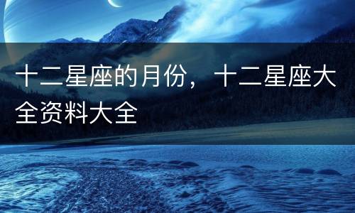 十二星座的月份，十二星座大全资料大全