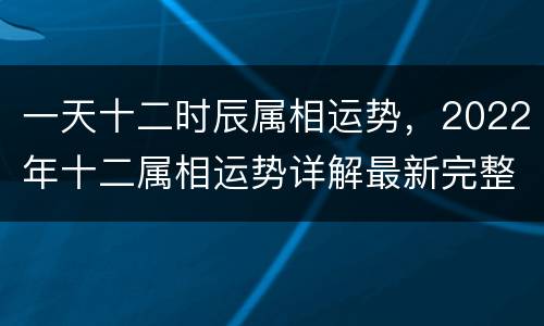 一天十二时辰属相运势，2022年十二属相运势详解最新完整版