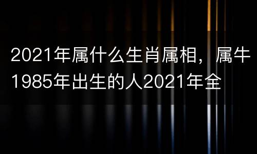 2021年属什么生肖属相，属牛1985年出生的人2021年全