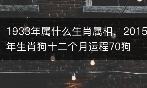 1933年属什么生肖属相，2015年生肖狗十二个月运程70狗