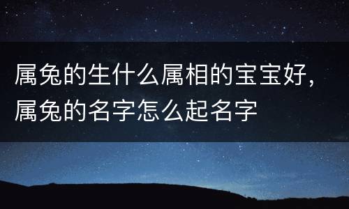 属兔的生什么属相的宝宝好，属兔的名字怎么起名字