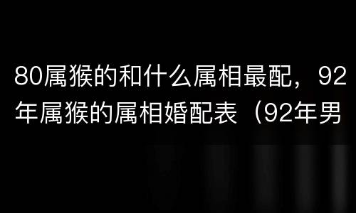 80属猴的和什么属相最配，92年属猴的属相婚配表（92年男猴