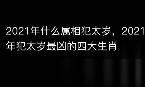 2021年什么属相犯太岁，2021年犯太岁最凶的四大生肖