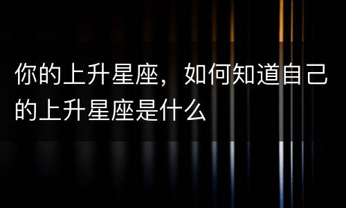 你的上升星座，如何知道自己的上升星座是什么