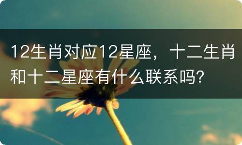 12生肖对应12星座，十二生肖和十二星座有什么联系吗？