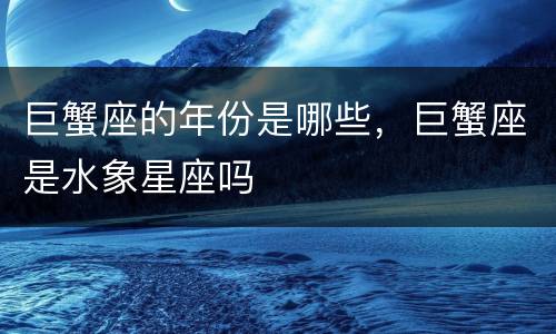巨蟹座的年份是哪些，巨蟹座是水象星座吗