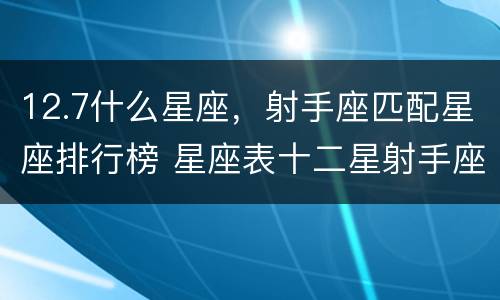 12.7什么星座，射手座匹配星座排行榜 星座表十二星射手座