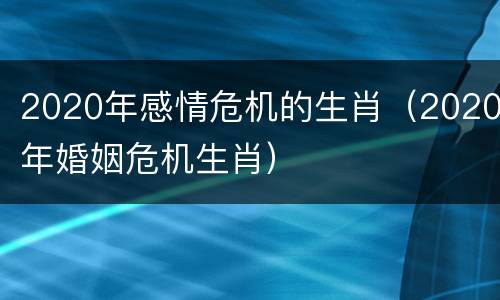2020年感情危机的生肖（2020年婚姻危机生肖）