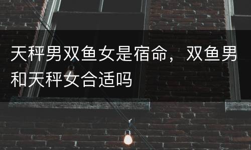 天秤男双鱼女是宿命，双鱼男和天秤女合适吗