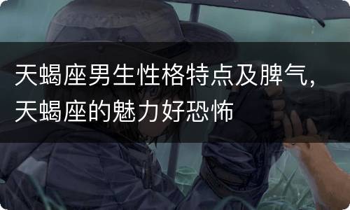 天蝎座男生性格特点及脾气，天蝎座的魅力好恐怖