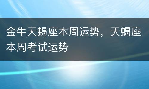 金牛天蝎座本周运势，天蝎座本周考试运势