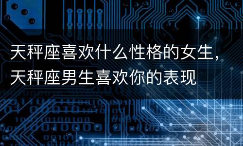 天秤座喜欢什么性格的女生，天秤座男生喜欢你的表现