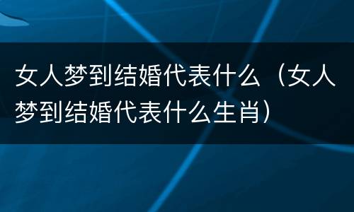女人梦到结婚代表什么（女人梦到结婚代表什么生肖）