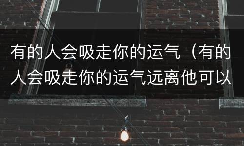 有的人会吸走你的运气（有的人会吸走你的运气远离他可以恢复吗）