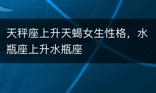 天秤座上升天蝎女生性格，水瓶座上升水瓶座