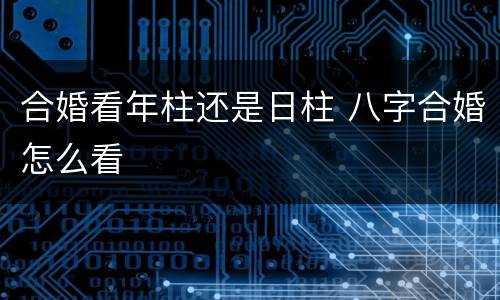合婚看年柱还是日柱 八字合婚怎么看
