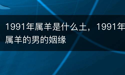1991年属羊是什么土，1991年属羊的男的姻缘