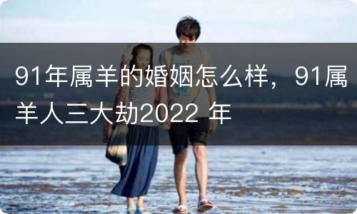 91年属羊的婚姻怎么样，91属羊人三大劫2022 年