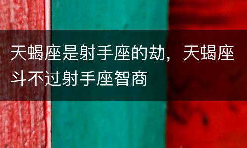天蝎座是射手座的劫，天蝎座斗不过射手座智商