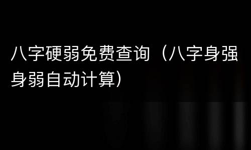 八字硬弱免费查询（八字身强身弱自动计算）