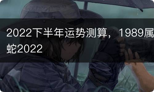 2022下半年运势测算，1989属蛇2022
