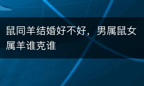 鼠同羊结婚好不好，男属鼠女属羊谁克谁
