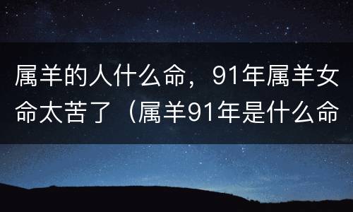 属羊的人什么命，91年属羊女命太苦了（属羊91年是什么命女孩）