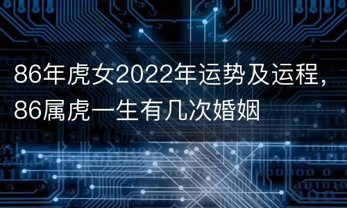 86年虎女2022年运势及运程，86属虎一生有几次婚姻