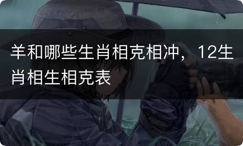 羊和哪些生肖相克相冲，12生肖相生相克表