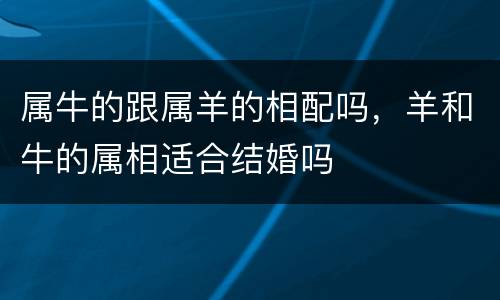 属牛的跟属羊的相配吗，羊和牛的属相适合结婚吗