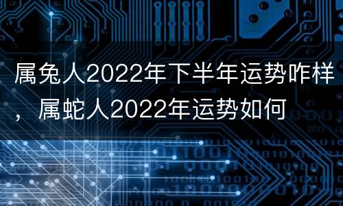 属兔人2022年下半年运势咋样，属蛇人2022年运势如何