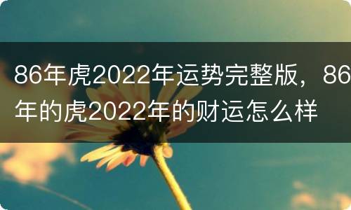 86年虎2022年运势完整版，86年的虎2022年的财运怎么样