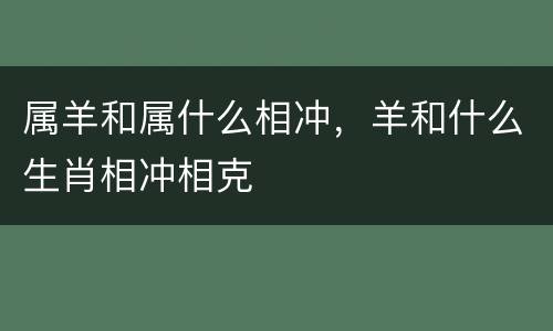 属羊和属什么相冲，羊和什么生肖相冲相克