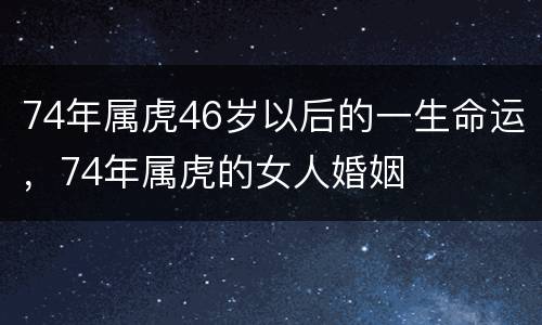 74年属虎46岁以后的一生命运，74年属虎的女人婚姻