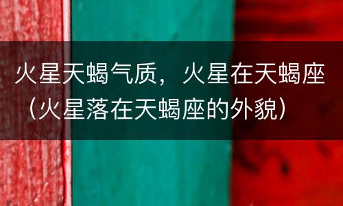 火星天蝎气质，火星在天蝎座（火星落在天蝎座的外貌）