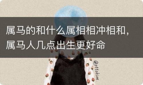 属马的和什么属相相冲相和，属马人几点出生更好命