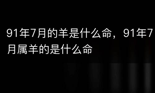 91年7月的羊是什么命，91年7月属羊的是什么命