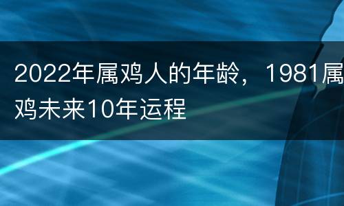 2022年属鸡人的年龄，1981属鸡未来10年运程