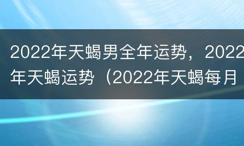 2022年天蝎男全年运势，2022年天蝎运势（2022年天蝎每月运势）