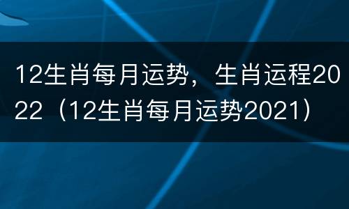 12生肖每月运势，生肖运程2022（12生肖每月运势2021）