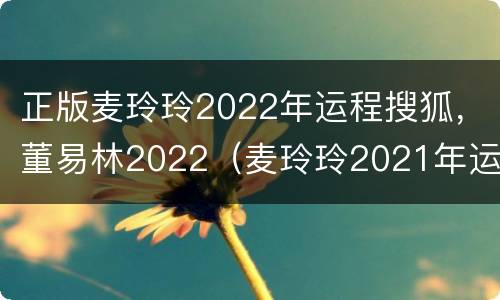 正版麦玲玲2022年运程搜狐，董易林2022（麦玲玲2021年运势测算视频）