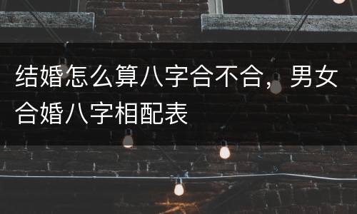 结婚怎么算八字合不合，男女合婚八字相配表