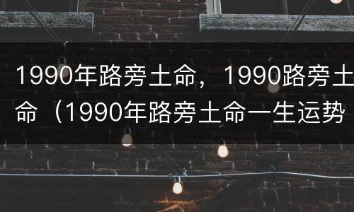 1990年路旁土命，1990路旁土命（1990年路旁土命一生运势）