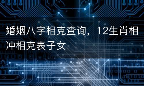 婚姻八字相克查询，12生肖相冲相克表子女