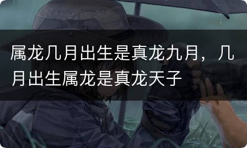 属龙几月出生是真龙九月，几月出生属龙是真龙天子