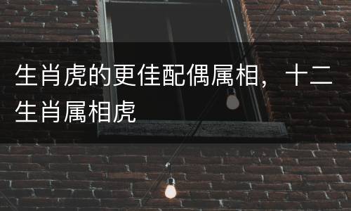 生肖虎的更佳配偶属相，十二生肖属相虎