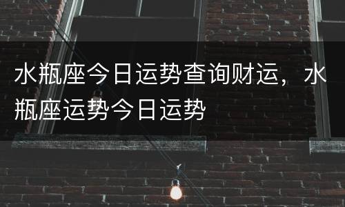 水瓶座今日运势查询财运，水瓶座运势今日运势
