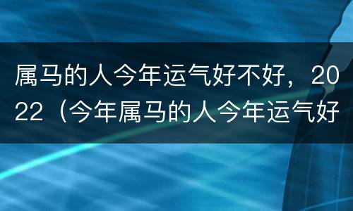 属马的人今年运气好不好，2022（今年属马的人今年运气好不好）